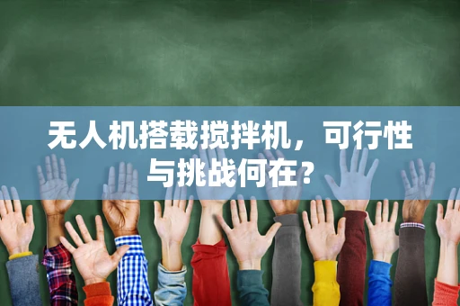 无人机搭载搅拌机，可行性与挑战何在？