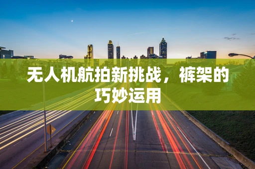 无人机航拍新挑战，裤架的巧妙运用
