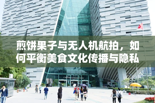 煎饼果子与无人机航拍，如何平衡美食文化传播与隐私保护？