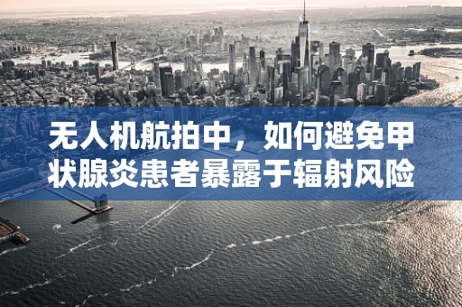 无人机航拍中，如何避免甲状腺炎患者暴露于辐射风险？
