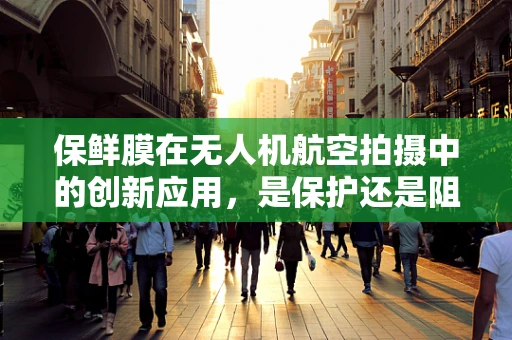 保鲜膜在无人机航空拍摄中的创新应用，是保护还是阻碍？