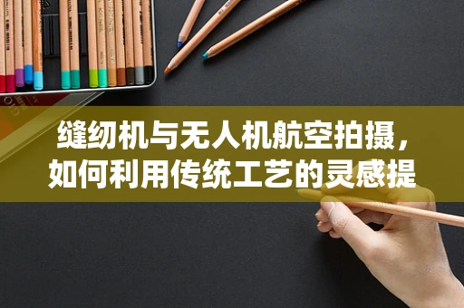 缝纫机与无人机航空拍摄，如何利用传统工艺的灵感提升飞行稳定性？