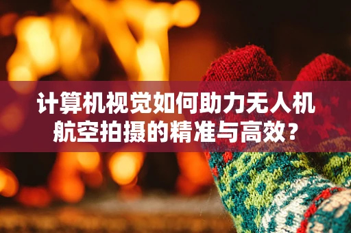 计算机视觉如何助力无人机航空拍摄的精准与高效？