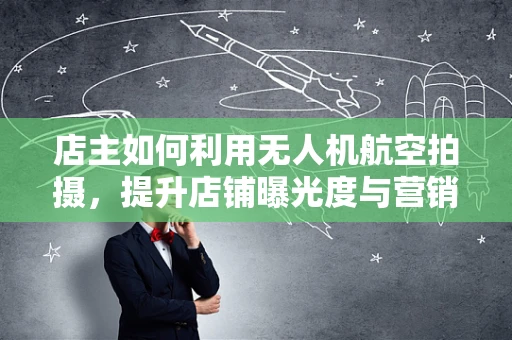 店主如何利用无人机航空拍摄，提升店铺曝光度与营销效果？