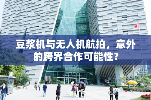 豆浆机与无人机航拍，意外的跨界合作可能性？