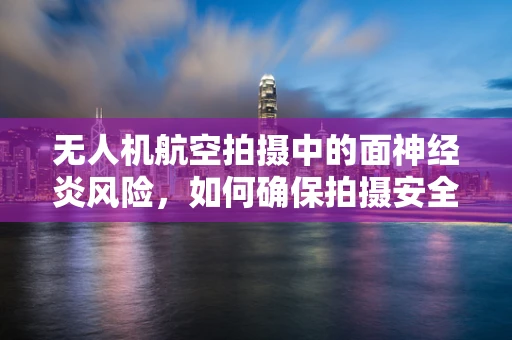 无人机航空拍摄中的面神经炎风险，如何确保拍摄安全与质量？