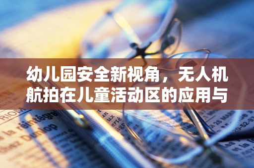幼儿园安全新视角，无人机航拍在儿童活动区的应用与挑战