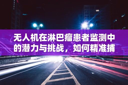 无人机在淋巴瘤患者监测中的潜力与挑战，如何精准捕捉病情变化？