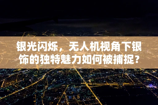 银光闪烁，无人机视角下银饰的独特魅力如何被捕捉？