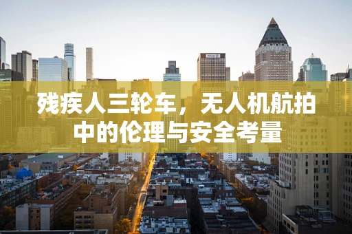残疾人三轮车，无人机航拍中的伦理与安全考量