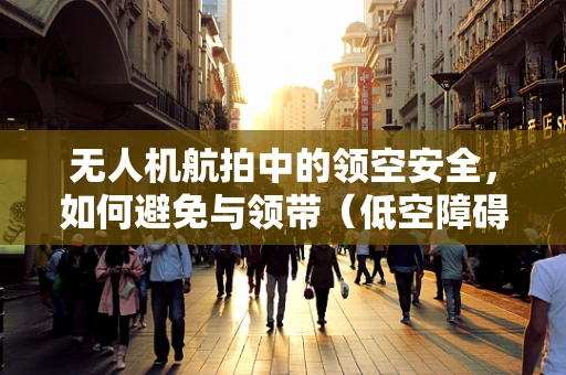 无人机航拍中的领空安全，如何避免与领带（低空障碍）的碰撞？