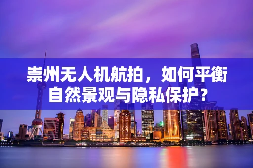 崇州无人机航拍，如何平衡自然景观与隐私保护？