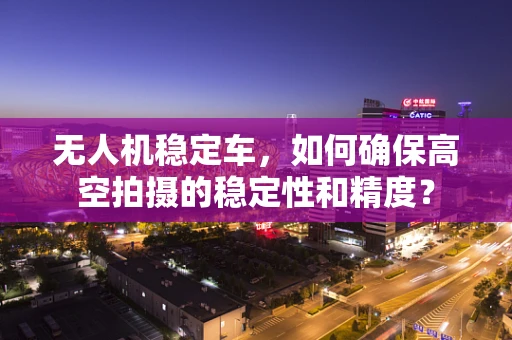 无人机稳定车，如何确保高空拍摄的稳定性和精度？
