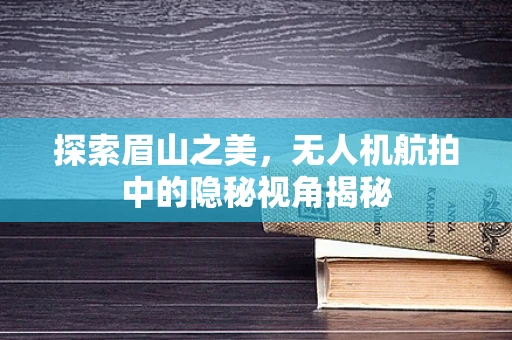 探索眉山之美，无人机航拍中的隐秘视角揭秘