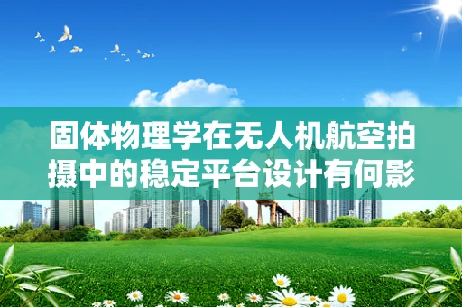 固体物理学在无人机航空拍摄中的稳定平台设计有何影响？