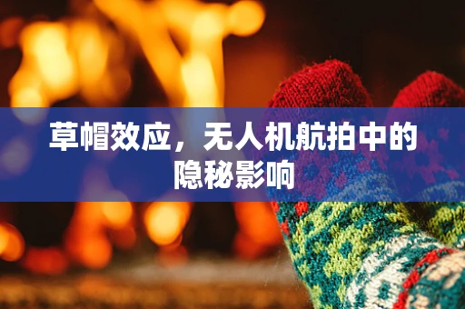 草帽效应，无人机航拍中的隐秘影响