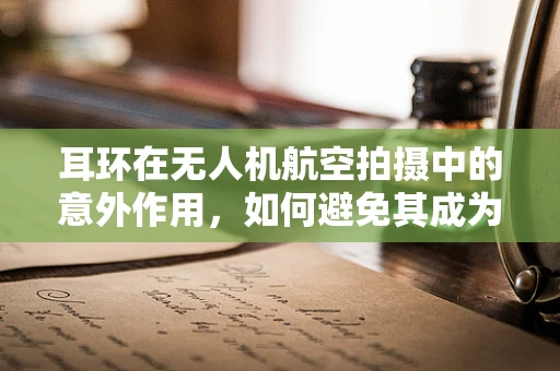 耳环在无人机航空拍摄中的意外作用，如何避免其成为干扰因素？