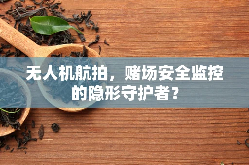 无人机航拍，赌场安全监控的隐形守护者？