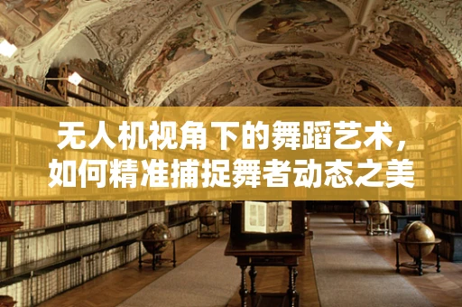 无人机视角下的舞蹈艺术，如何精准捕捉舞者动态之美？
