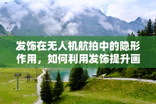 发饰在无人机航拍中的隐形作用，如何利用发饰提升画面美感？