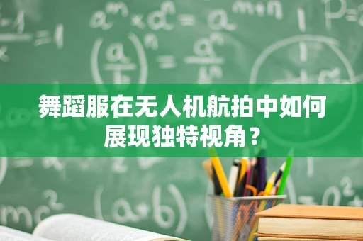 舞蹈服在无人机航拍中如何展现独特视角？