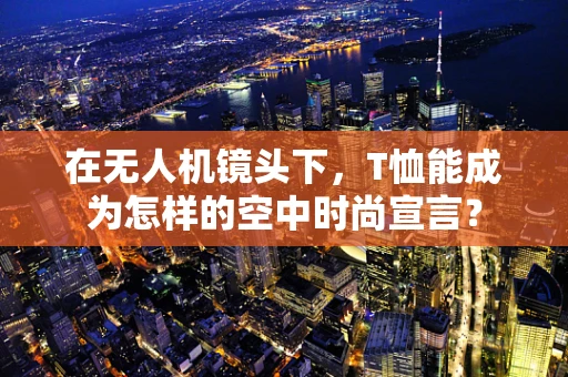 在无人机镜头下，T恤能成为怎样的空中时尚宣言？