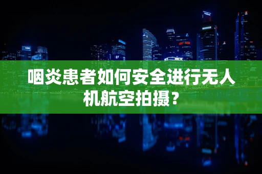 咽炎患者如何安全进行无人机航空拍摄？