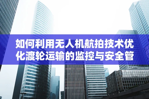 如何利用无人机航拍技术优化渡轮运输的监控与安全管理？