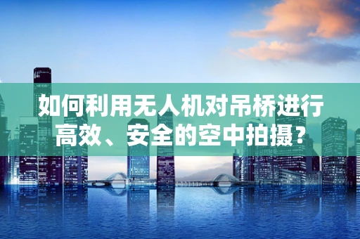 如何利用无人机对吊桥进行高效、安全的空中拍摄？