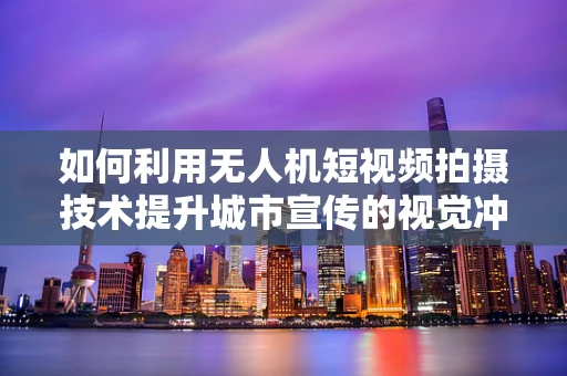 如何利用无人机短视频拍摄技术提升城市宣传的视觉冲击力？