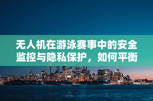 无人机在游泳赛事中的安全监控与隐私保护，如何平衡？