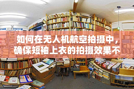 如何在无人机航空拍摄中，确保短袖上衣的拍摄效果不受影响？