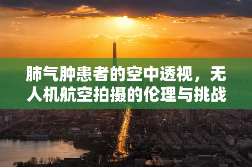 肺气肿患者的空中透视，无人机航空拍摄的伦理与挑战