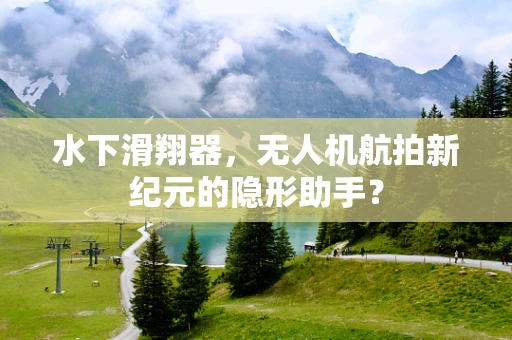 水下滑翔器，无人机航拍新纪元的隐形助手？