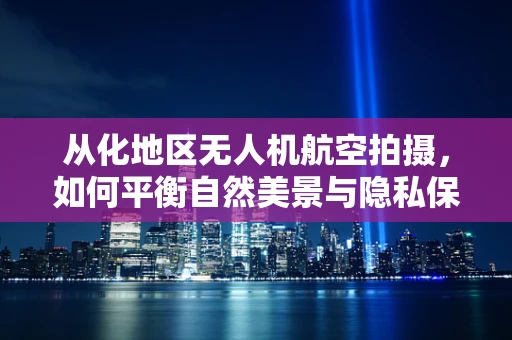 从化地区无人机航空拍摄，如何平衡自然美景与隐私保护？
