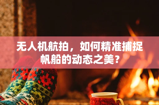无人机航拍，如何精准捕捉帆船的动态之美？