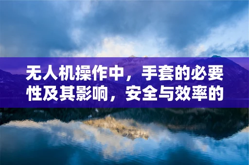 无人机操作中，手套的必要性及其影响，安全与效率的平衡点在哪里？