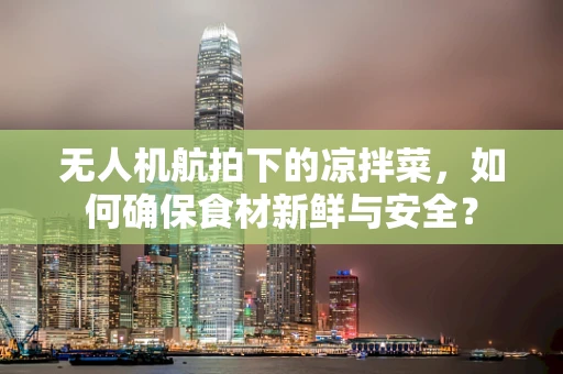 无人机航拍下的凉拌菜，如何确保食材新鲜与安全？