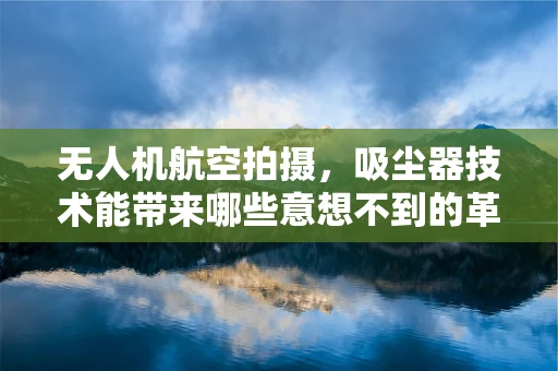 无人机航空拍摄，吸尘器技术能带来哪些意想不到的革新？