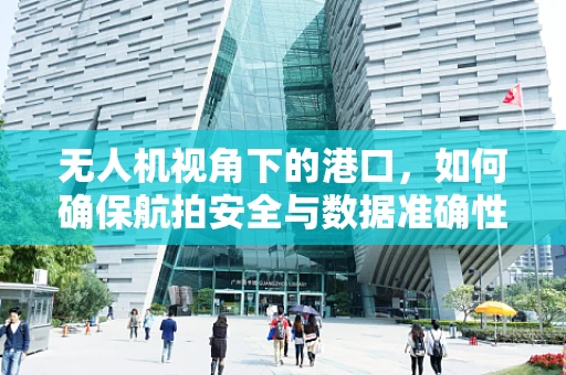 无人机视角下的港口，如何确保航拍安全与数据准确性？