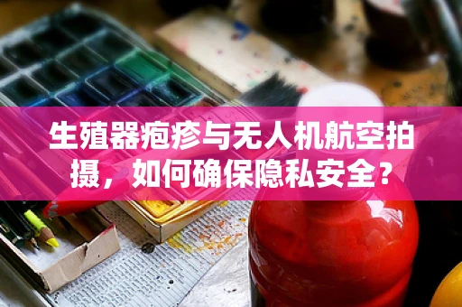 生殖器疱疹与无人机航空拍摄，如何确保隐私安全？