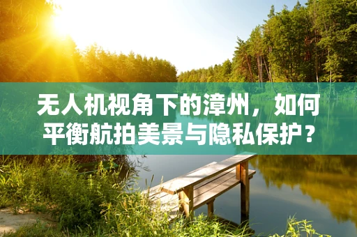 无人机视角下的漳州，如何平衡航拍美景与隐私保护？