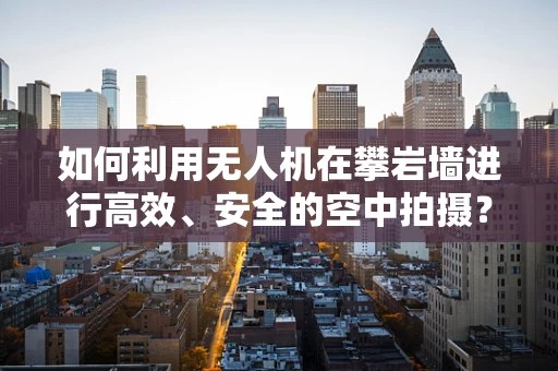 如何利用无人机在攀岩墙进行高效、安全的空中拍摄？