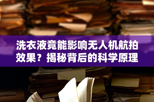 洗衣液竟能影响无人机航拍效果？揭秘背后的科学原理