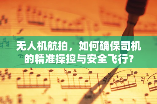 无人机航拍，如何确保司机的精准操控与安全飞行？