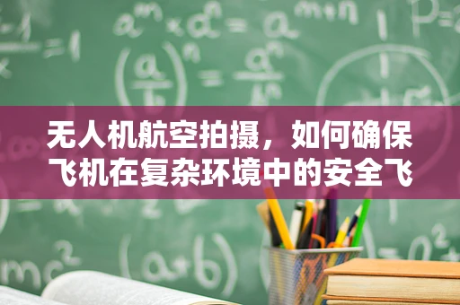 无人机航空拍摄，如何确保飞机在复杂环境中的安全飞行？