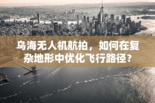 乌海无人机航拍，如何在复杂地形中优化飞行路径？