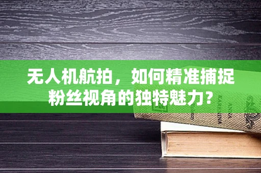 无人机航拍，如何精准捕捉粉丝视角的独特魅力？