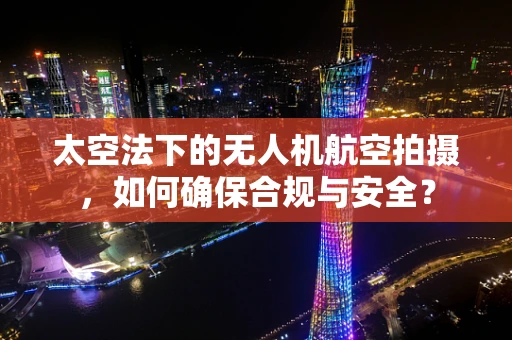 太空法下的无人机航空拍摄，如何确保合规与安全？