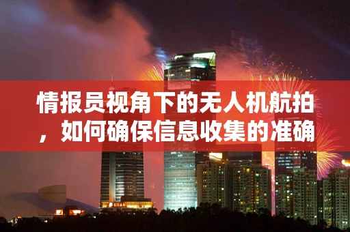 情报员视角下的无人机航拍，如何确保信息收集的准确性与安全性？